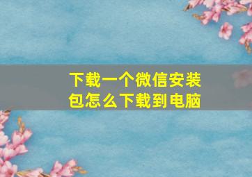 下载一个微信安装包怎么下载到电脑