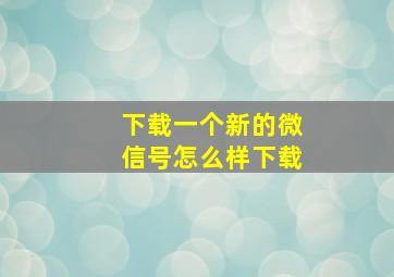 下载一个新的微信号怎么样下载