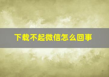 下载不起微信怎么回事