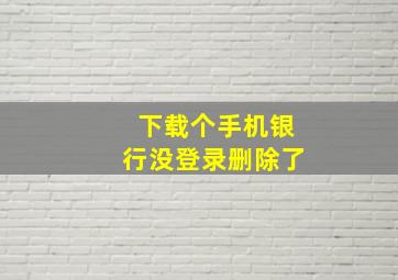 下载个手机银行没登录删除了