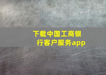 下载中国工商银行客户服务app