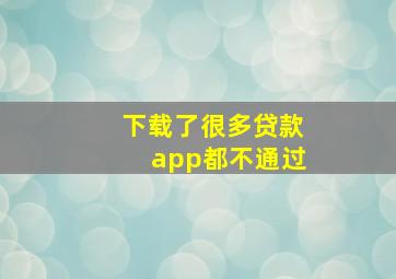 下载了很多贷款app都不通过