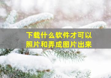 下载什么软件才可以照片和弄成图片出来