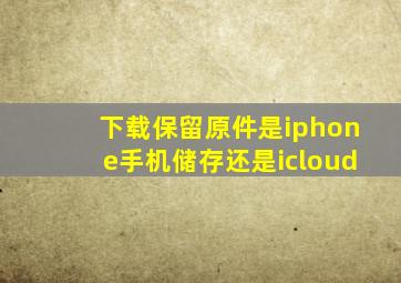 下载保留原件是iphone手机储存还是icloud