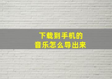 下载到手机的音乐怎么导出来