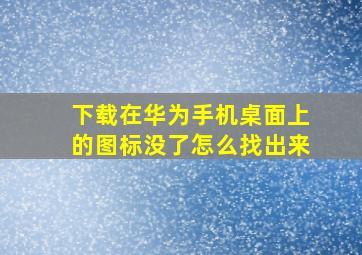 下载在华为手机桌面上的图标没了怎么找出来