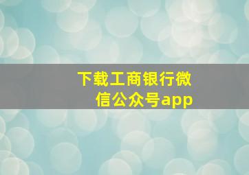 下载工商银行微信公众号app