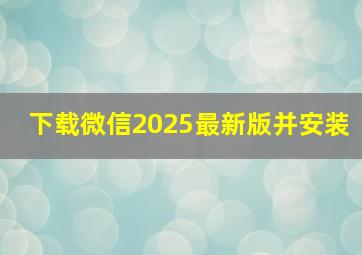 下载微信2025最新版并安装