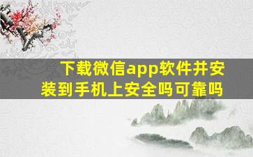 下载微信app软件并安装到手机上安全吗可靠吗