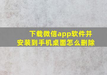 下载微信app软件并安装到手机桌面怎么删除