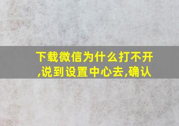 下载微信为什么打不开,说到设置中心去,确认