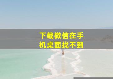 下载微信在手机桌面找不到