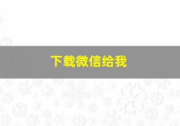 下载微信给我