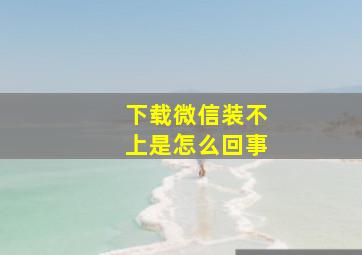 下载微信装不上是怎么回事