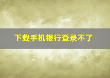 下载手机银行登录不了