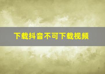 下载抖音不可下载视频