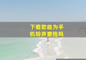 下载歌曲为手机铃声要钱吗