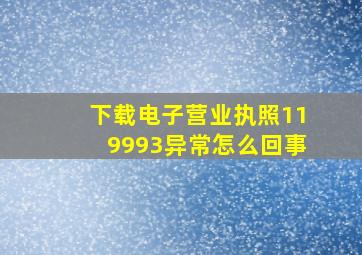 下载电子营业执照119993异常怎么回事