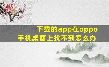 下载的app在oppo手机桌面上找不到怎么办