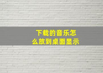 下载的音乐怎么放到桌面显示