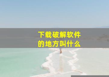 下载破解软件的地方叫什么