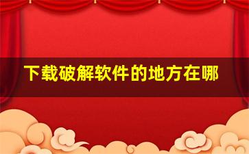 下载破解软件的地方在哪