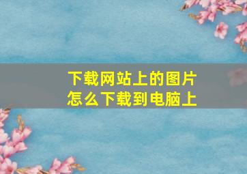 下载网站上的图片怎么下载到电脑上