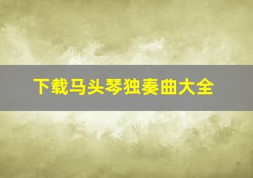 下载马头琴独奏曲大全