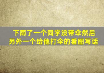 下雨了一个同学没带伞然后另外一个给他打伞的看图写话