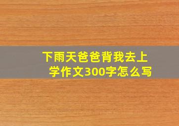 下雨天爸爸背我去上学作文300字怎么写