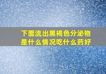 下面流出黑褐色分泌物是什么情况吃什么药好