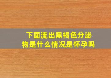 下面流出黑褐色分泌物是什么情况是怀孕吗