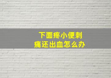 下面疼小便刺痛还出血怎么办