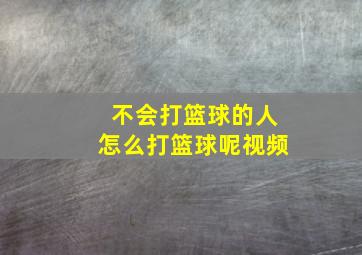 不会打篮球的人怎么打篮球呢视频