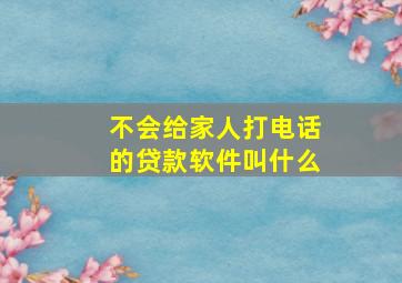 不会给家人打电话的贷款软件叫什么