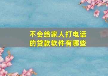 不会给家人打电话的贷款软件有哪些