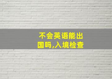 不会英语能出国吗,入境检查