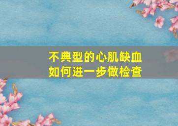 不典型的心肌缺血如何进一步做检查