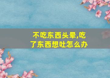 不吃东西头晕,吃了东西想吐怎么办