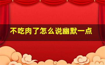 不吃肉了怎么说幽默一点