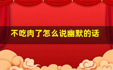 不吃肉了怎么说幽默的话