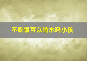 不吃饭可以输水吗小孩