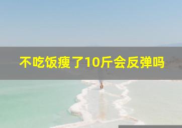 不吃饭瘦了10斤会反弹吗