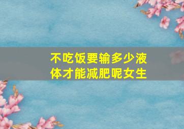 不吃饭要输多少液体才能减肥呢女生