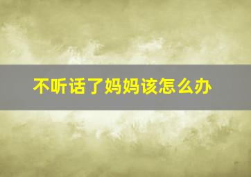 不听话了妈妈该怎么办