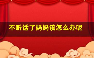 不听话了妈妈该怎么办呢