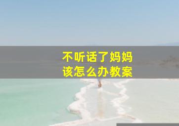 不听话了妈妈该怎么办教案