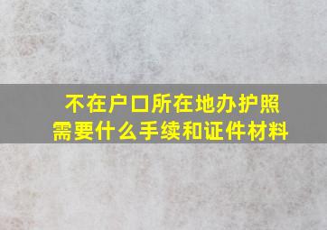 不在户口所在地办护照需要什么手续和证件材料