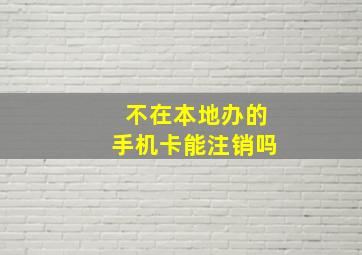 不在本地办的手机卡能注销吗