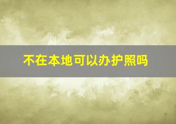 不在本地可以办护照吗